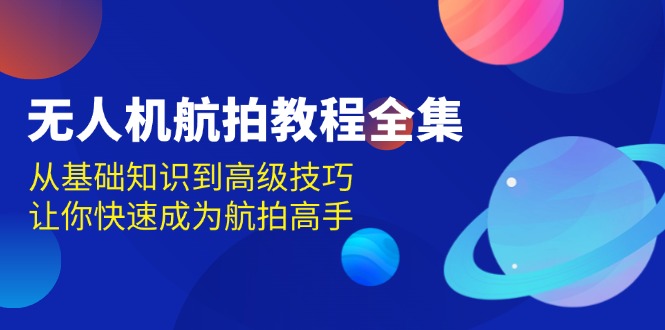 无人机-航拍教程全集，从基础知识到高级技巧，让你快速成为航拍高手-仙女副业网