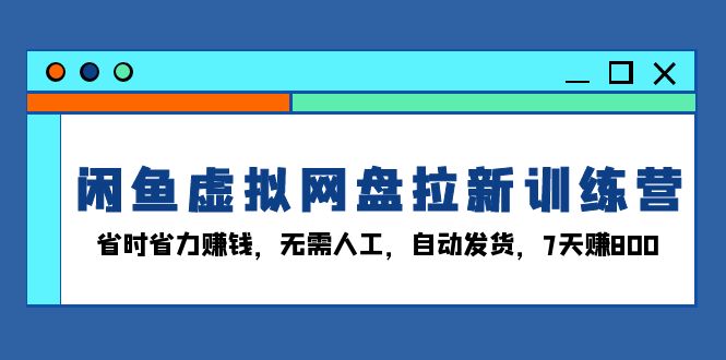 闲鱼虚拟网盘拉新训练营：省时省力赚钱，无需人工，自动发货，7天赚800-仙女副业网
