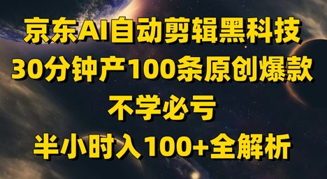 京东AI自动剪辑黑科技，30分钟产100条原创爆款，不学必亏！半小时入100+全解析-仙女副业网