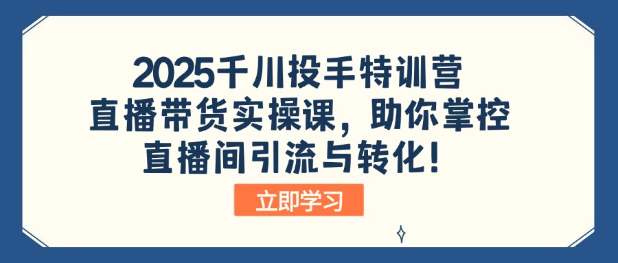 2025千川投手特训营：直播带货实操课，助你掌控直播间引流与转化！-仙女副业网