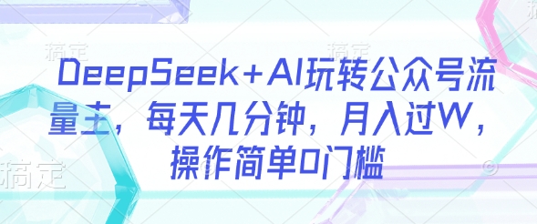 DeepSeek+AI玩转公众号流量主，每天几分钟，月入过W，操作简单0门槛-仙女副业网