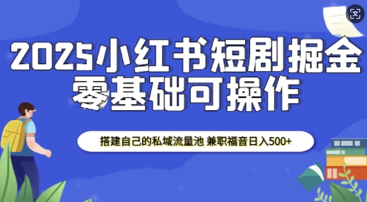 2025小红书短剧掘金，搭建自己的私域流量池，兼职福音日入5张-仙女副业网
