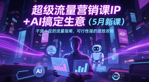 超级流量营销课IP+AI搞定生意(5月新课)干货十足的流量指南，可行性强的提效攻略-仙女副业网