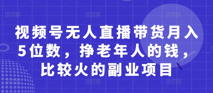 视频号无人直播带货月入5位数，挣老年人的钱，比较火的副业项目-仙女副业网