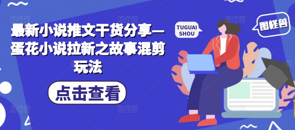 最新小说推文干货分享—蛋花小说拉新之故事混剪玩法-仙女副业网