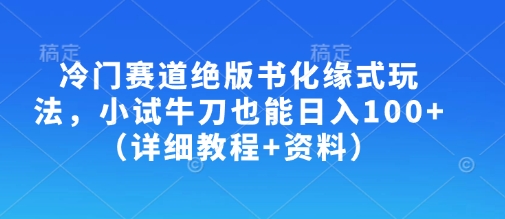 冷门赛道绝版书化缘式玩法，小试牛刀也能日入100+(详细教程+资料)-仙女副业网