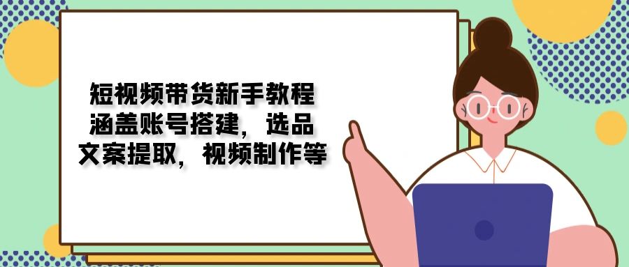 短视频带货新手教程：涵盖账号搭建，选品，文案提取，视频制作等-仙女副业网