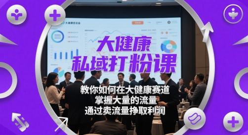 大健康私域打粉课，​教你如何在大健康赛道，掌握大量的流量，通过卖流量挣取利润-仙女副业网