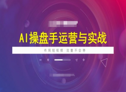 AI操盘手运营实战课程，布局短祝频，流量不会停-仙女副业网