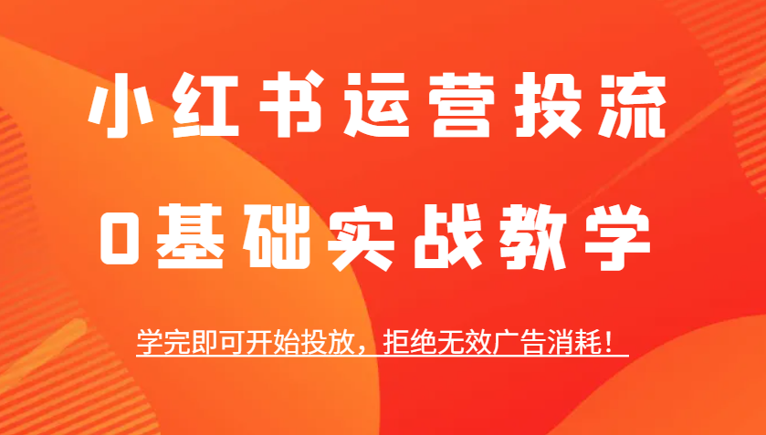 小红书运营投流，0基础实战教学，学完即可开始投放，拒绝无效广告消耗！-仙女副业网