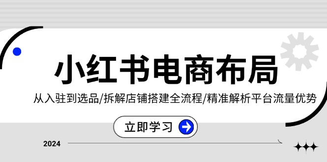 小红书电商布局：从入驻到选品/拆解店铺搭建全流程/精准解析平台流量优势-仙女副业网