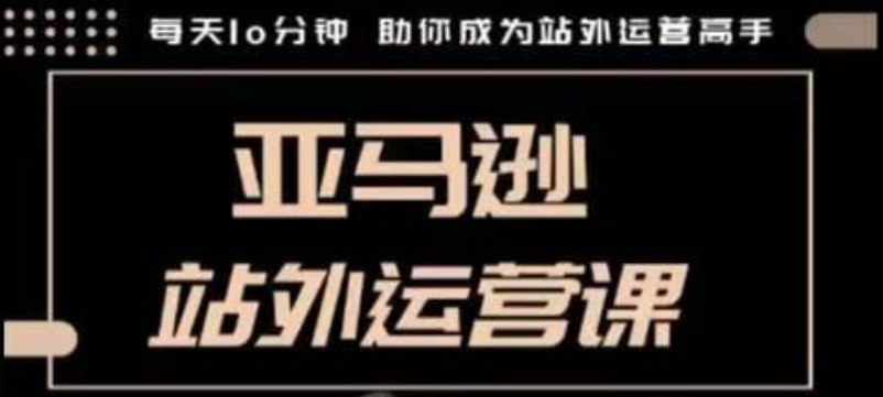 聪明的跨境人都在学的亚马逊站外运营课，每天10分钟，手把手教你成为站外运营高手-仙女副业网