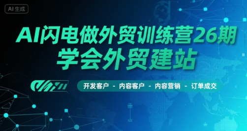AI闪电做外贸训练营26期，学会外贸建站-开发客户-内容营销-订单成交-仙女副业网