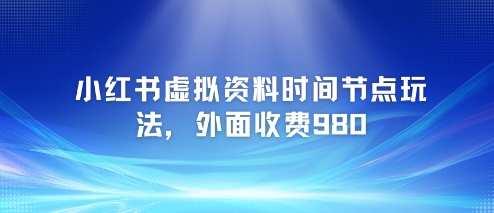 小红书虚拟资料时间节点玩法，外面收费980【附带项目教程】-仙女副业网