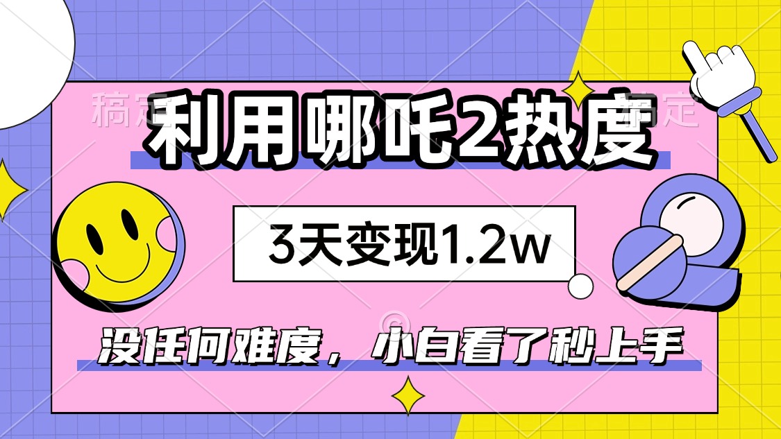 如何利用哪吒2爆火，3天赚1.2W，没有任何难度，小白看了秒学会，抓紧时...-仙女副业网