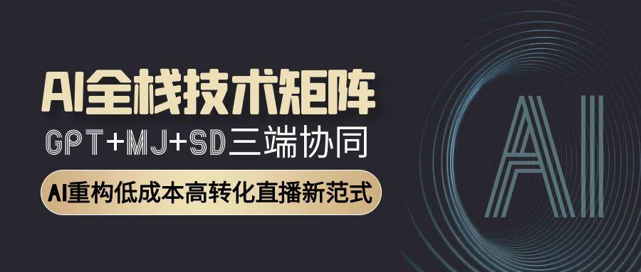 AI全栈技术矩阵：GPT+MJ+SD三端协同，AI重构低成本高转化直播新范式-仙女副业网