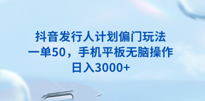 抖音发行人计划偏门玩法，一单50，手机平板无脑操作，日入3000+-仙女副业网