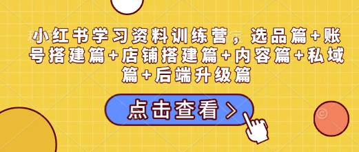 小红书学习资料训练营，选品篇+账号搭建篇+店铺搭建篇+内容篇+私域篇+后端升级篇-仙女副业网