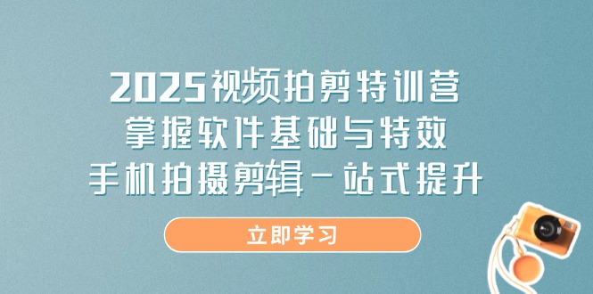 2025视频拍剪特训营，掌握软件基础与特效，手机拍摄剪辑一站式提升-仙女副业网