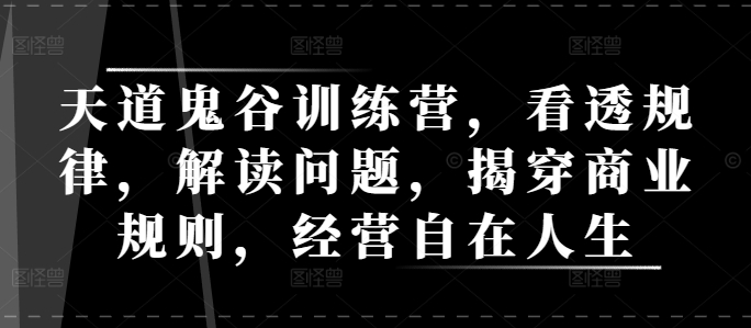 天道鬼谷训练营，看透规律，解读问题，揭穿商业规则，经营自在人生-仙女副业网