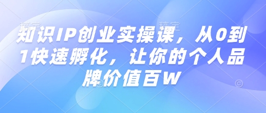 知识IP创业实操课，从0到1快速孵化，让你的个人品牌价值百W-仙女副业网
