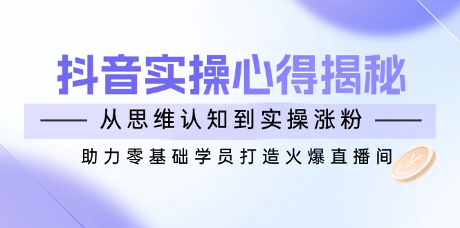 抖音实战心得揭秘，从思维认知到实操涨粉，助力零基础学员打造火爆直播间-仙女副业网