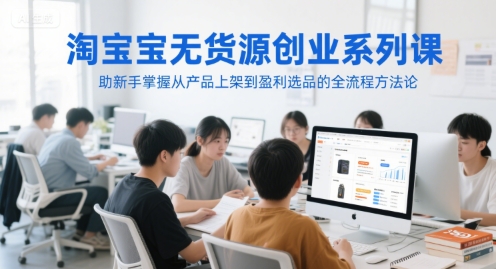 淘宝无货源创业系列课，助新手掌握从产品上架到盈利选品的全流程方法论-仙女副业网