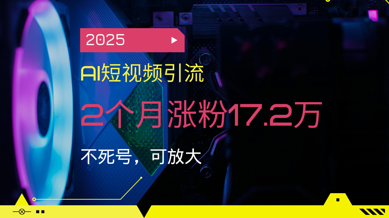 2025AI短视频引流，2个月涨粉17.2万，不死号，可放大-仙女副业网