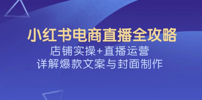 小红书电商直播全攻略，店铺实操+直播运营，详解爆款文案与封面制作-仙女副业网