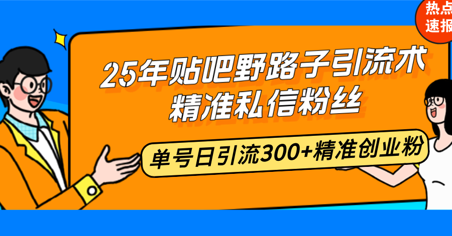 25年贴吧野路子引流术，精准私信粉丝，单号日引流300+精准创业粉-仙女副业网