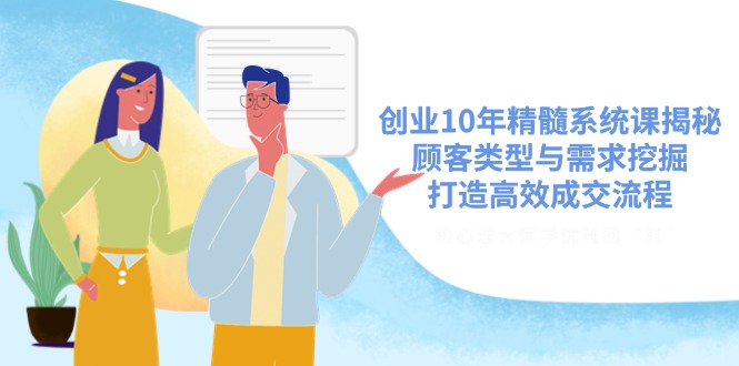 创业10年精髓系统课揭秘，顾客类型与需求挖掘，打造高效成交流程-仙女副业网