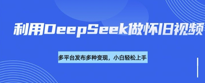 利用DeepSeek做怀旧视频，流量号多渠道变现能力强-仙女副业网