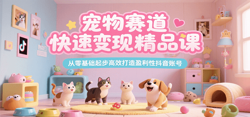 宠物赛道快速变现精品课，从零基础起步高效打造盈利性抖音账号-仙女副业网