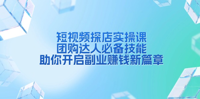 短视频探店实操课，团购达人必备技能，助你开启副业赚钱新篇章-仙女副业网