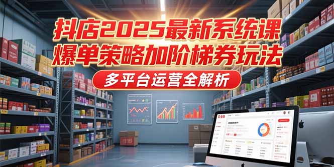 抖店2025最新系统课，爆单策略加阶梯券玩法，多平台运营全解析-仙女副业网