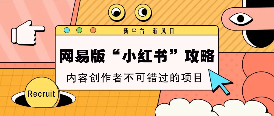 网易版“小红书”攻略，新平台 新风口，内容创作者不可错过的项目-仙女副业网