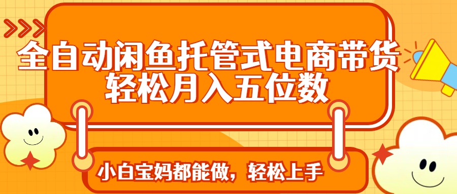 全自动闲鱼托管式电商带货 轻松实现月入五位数-仙女副业网