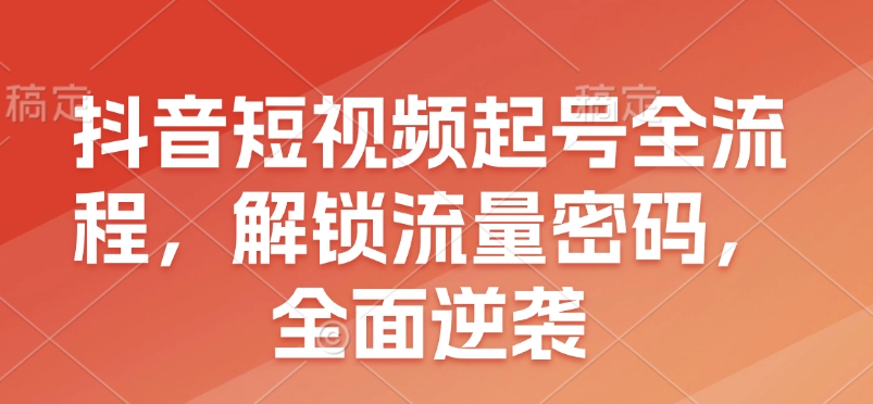 抖音短视频起号全流程，解锁流量密码，全面逆袭-仙女副业网