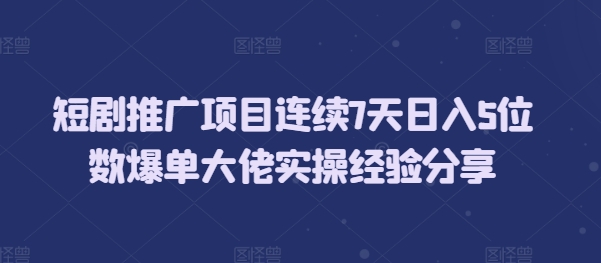 短剧推广项目连续7天日入5位数爆单大佬实操经验分享-仙女副业网