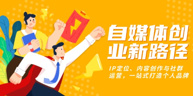 自媒体创业新路径：IP定位、内容创作与社群运营，一站式打造个人品牌-仙女副业网