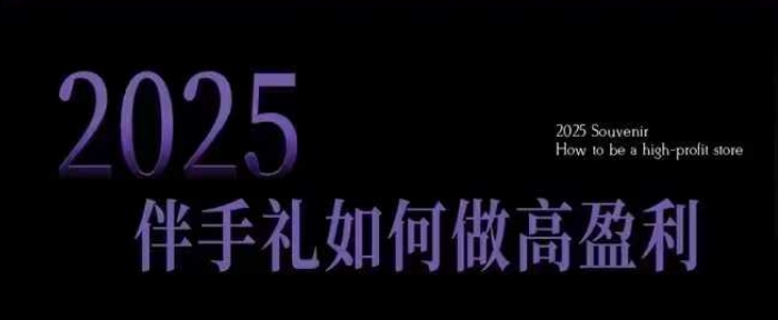 2025伴手礼如何做高盈利门店，小白保姆级伴手礼开店指南，伴手礼最新实战10大攻略，突破获客瓶颈-仙女副业网