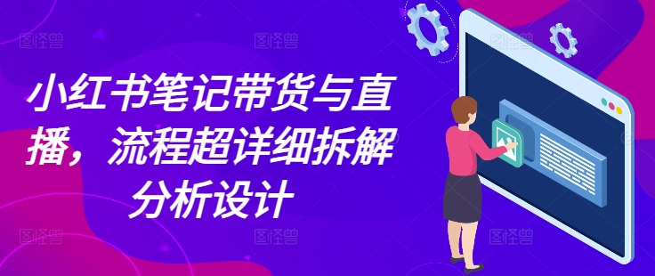 小红书笔记带货与直播，流程超详细拆解分析设计-仙女副业网