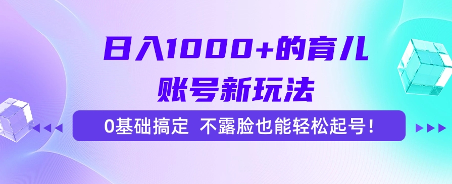 日入1000+的育儿账号新玩法，0基础搞定，不露脸也能轻松起号！-仙女副业网