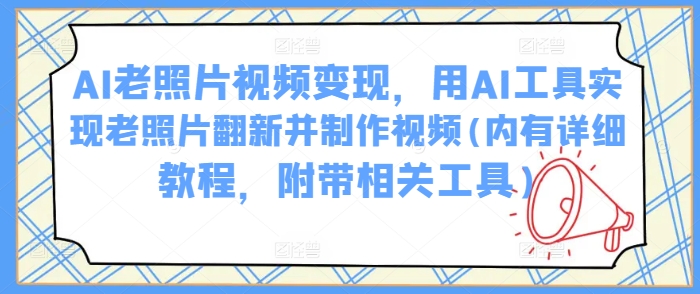 AI老照片视频变现，用AI工具实现老照片翻新并制作视频(内有详细教程，附带相关工具)-仙女副业网