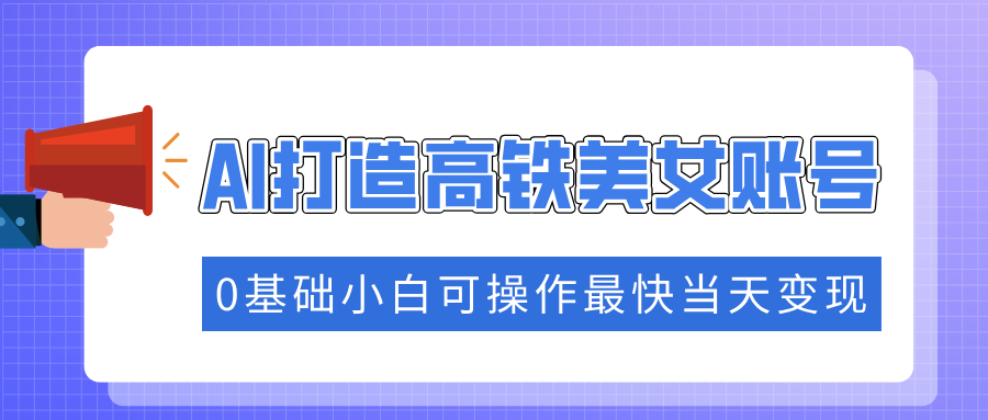 抓住流量密码快速涨粉，AI打造高铁美女账号，0基础小白可操作最快当天变现-仙女副业网