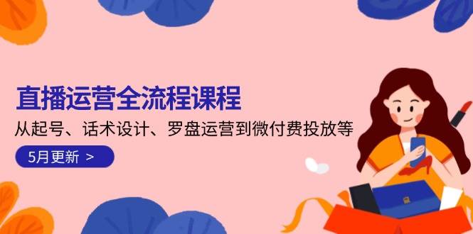 直播运营全流程课程-5月更新：从起号、话术设计、罗盘运营到微付费投放等-仙女副业网