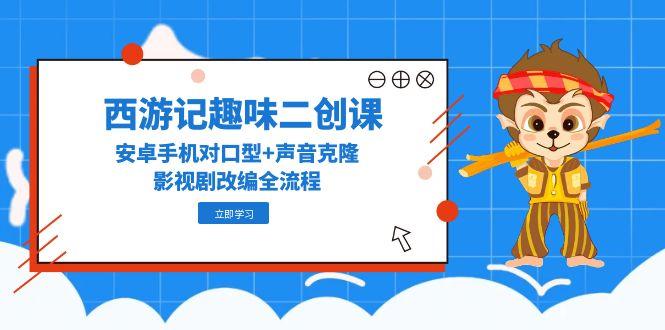 西游记趣味二创课，安卓手机对口型+声音克隆，影视剧改编全流程-仙女副业网