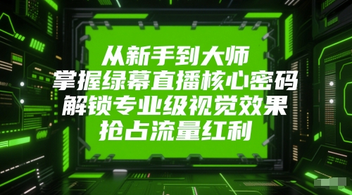从新手到大师，掌握绿幕直播核心密码，解锁专业级视觉效果，抢占流量红利-仙女副业网