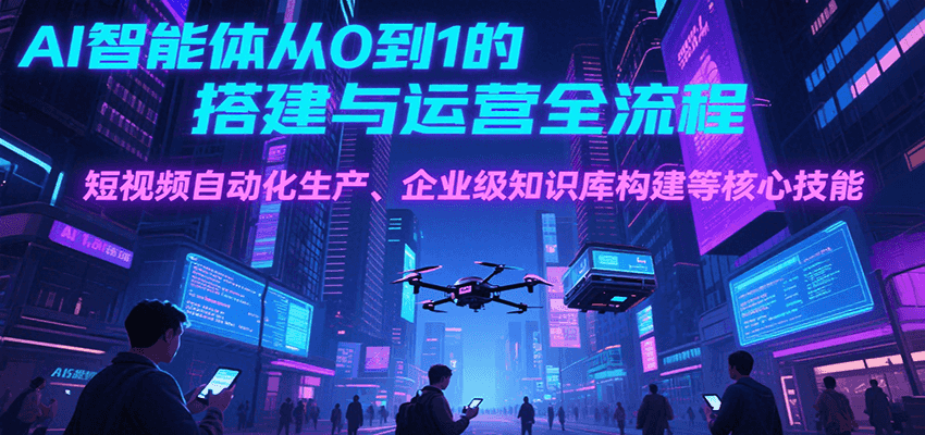 AI智能体从0到1的搭建与运营全流程，短视频自动化生产、企业级知识库构建等核心技能-仙女副业网