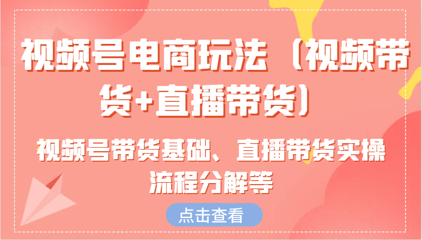 视频号电商玩法(视频带货+直播带货)含视频号带货基础、直播带货实操流程分解等-仙女副业网
